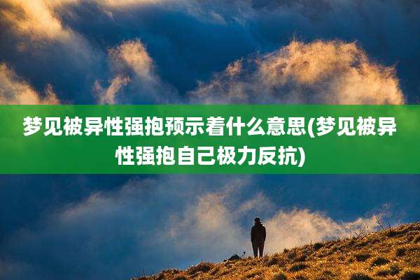梦见被异性强抱预示着什么意思(梦见被异性强抱自己极力反抗)