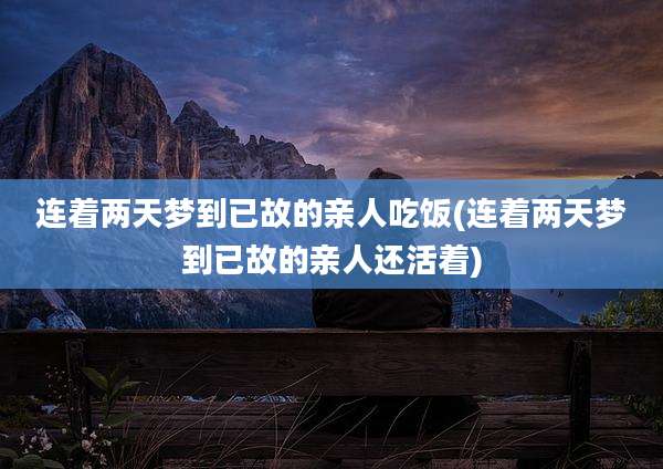 连着两天梦到已故的亲人吃饭(连着两天梦到已故的亲人还活着)