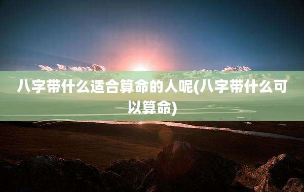 八字带什么适合算命的人呢(八字带什么可以算命)