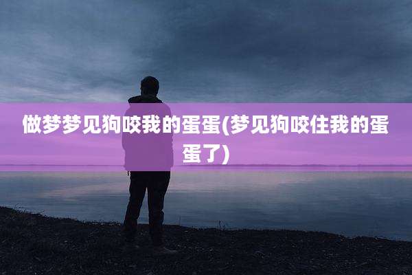做梦梦见狗咬我的蛋蛋(梦见狗咬住我的蛋蛋了)
