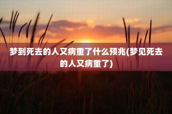 梦到死去的人又病重了什么预兆(梦见死去的人又病重了)