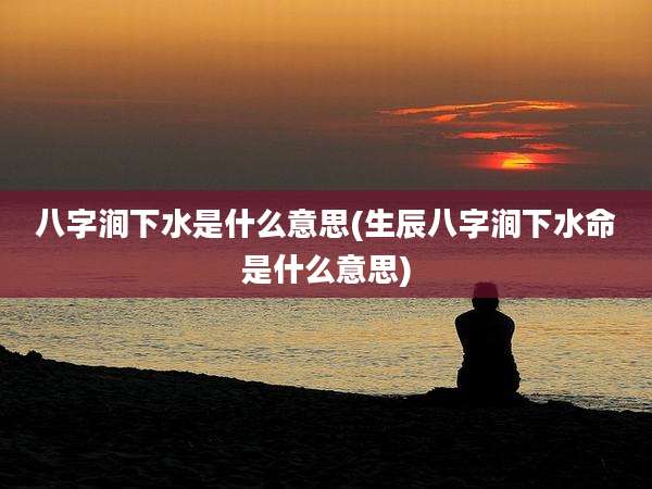 八字涧下水是什么意思(生辰八字涧下水命是什么意思)