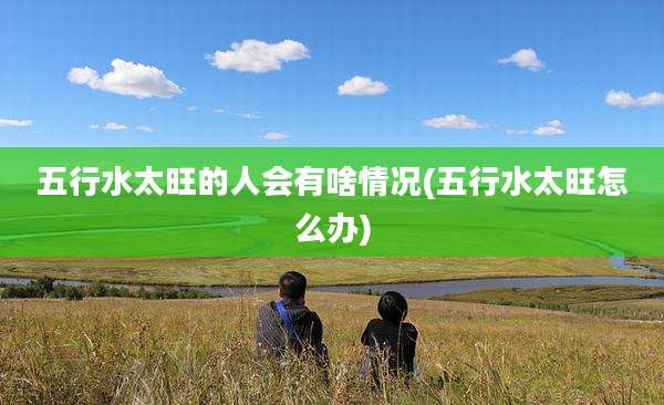 五行水太旺的人会有啥情况(五行水太旺怎么办)