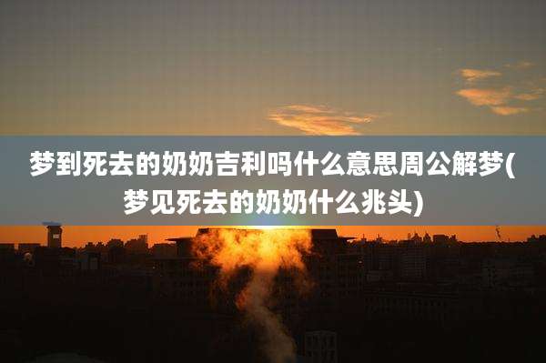 梦到死去的奶奶吉利吗什么意思周公解梦(梦见死去的奶奶什么兆头)