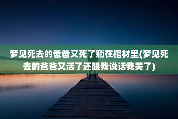 梦见死去的爸爸又死了躺在棺材里(梦见死去的爸爸又活了还跟我说话我哭了)