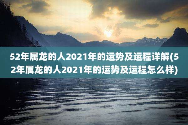 52年属龙的人2021年的运势及运程详解(52年属龙的人2021年的运势及运程怎么样)
