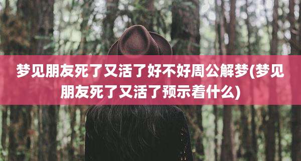 梦见朋友死了又活了好不好周公解梦(梦见朋友死了又活了预示着什么)