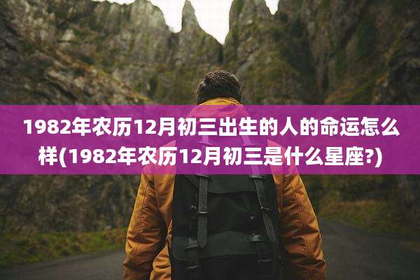 1982年农历12月初三出生的人的命运怎么样(1982年农历12月初三是什么星座?)