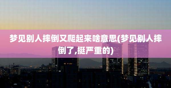 梦见别人摔倒又爬起来啥意思(梦见别人摔倒了,挺严重的)
