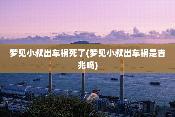 梦见小叔出车祸死了(梦见小叔出车祸是吉兆吗)