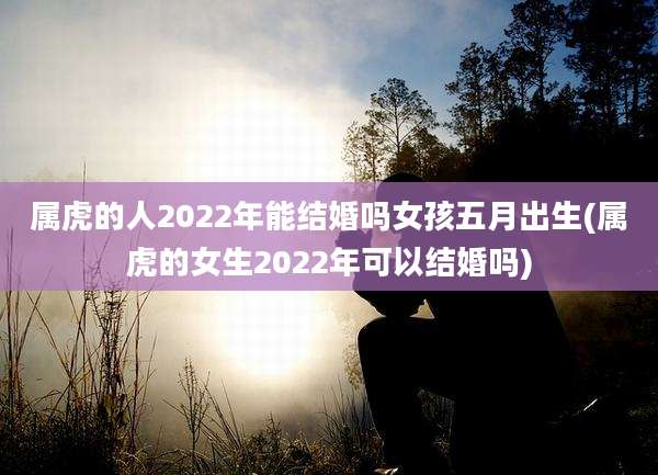 属虎的人2022年能结婚吗女孩五月出生(属虎的女生2022年可以结婚吗)