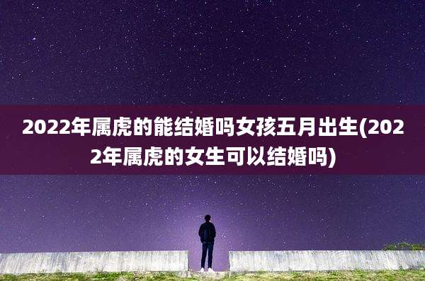 2022年属虎的能结婚吗女孩五月出生(2022年属虎的女生可以结婚吗)