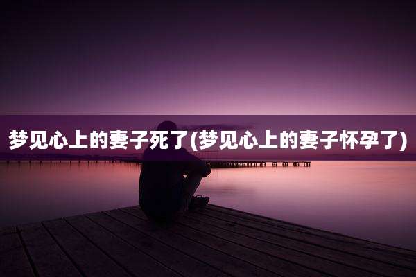梦见心上的妻子死了(梦见心上的妻子怀孕了)