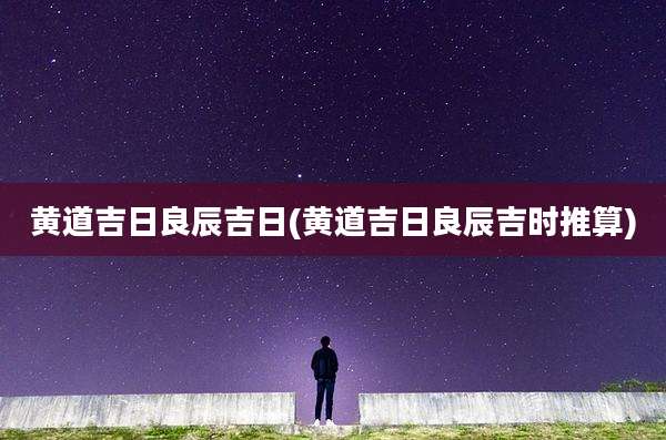 黄道吉日良辰吉日(黄道吉日良辰吉时推算)