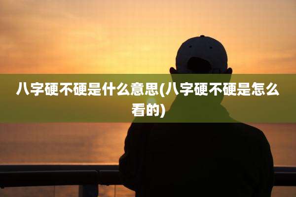 八字硬不硬是什么意思(八字硬不硬是怎么看的)