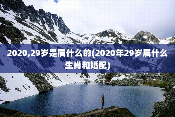 2020,29岁是属什么的(2020年29岁属什么生肖和婚配)