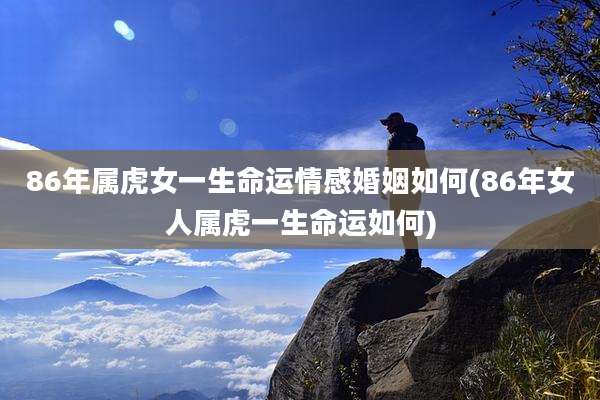 86年属虎女一生命运情感婚姻如何(86年女人属虎一生命运如何)
