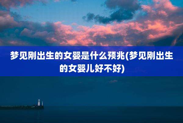 梦见刚出生的女婴是什么预兆(梦见刚出生的女婴儿好不好)