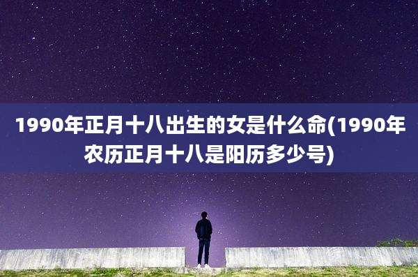 1990年正月十八出生的女是什么命(1990年农历正月十八是阳历多少号)