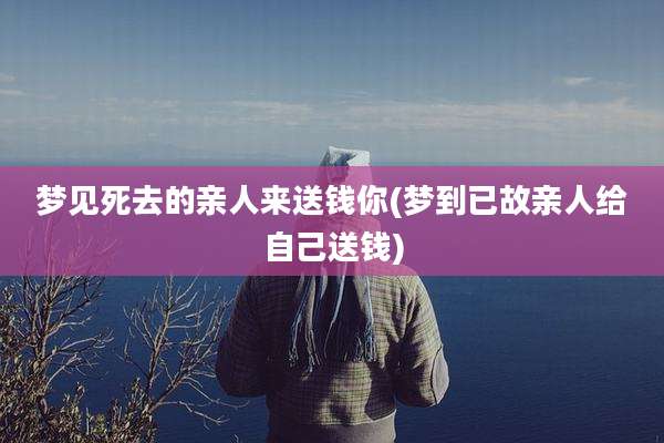 梦见死去的亲人来送钱你(梦到已故亲人给自己送钱)