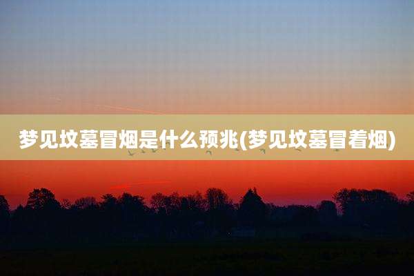 梦见坟墓冒烟是什么预兆(梦见坟墓冒着烟)