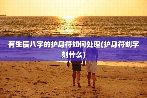 有生辰八字的护身符如何处理(护身符刻字刻什么)