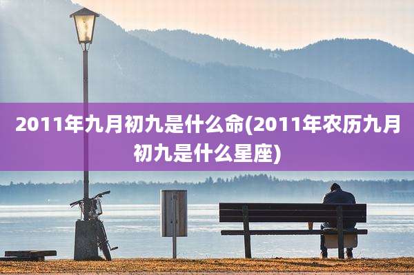 2011年九月初九是什么命(2011年农历九月初九是什么星座)
