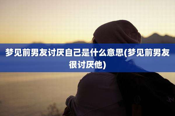 梦见前男友讨厌自己是什么意思(梦见前男友很讨厌他)