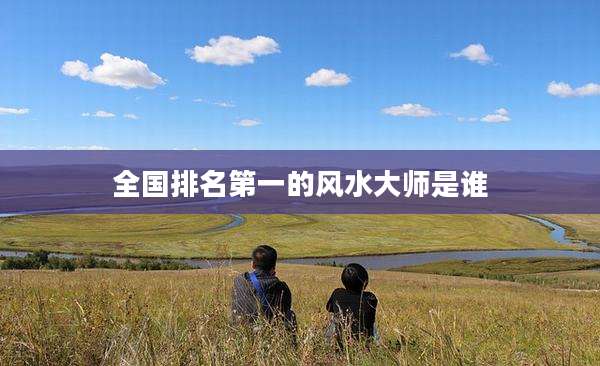 全国排名第一的风水大师是谁