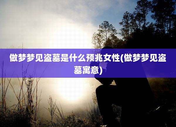做梦梦见盗墓是什么预兆女性(做梦梦见盗墓寓意)