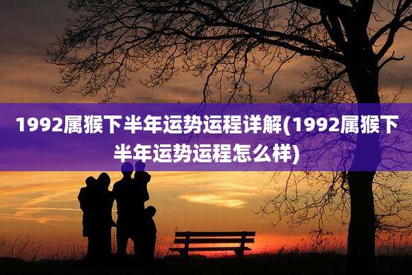 1992属猴下半年运势运程详解(1992属猴下半年运势运程怎么样)