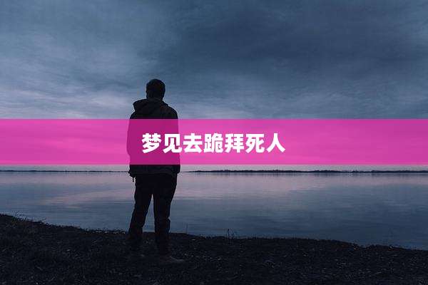 梦见去跪拜死人