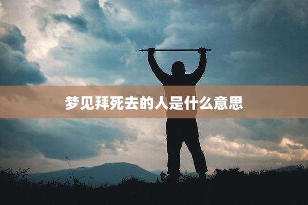 梦见拜死去的人是什么意思