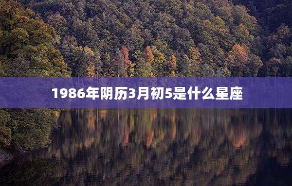 1986年阴历3月初5是什么星座
