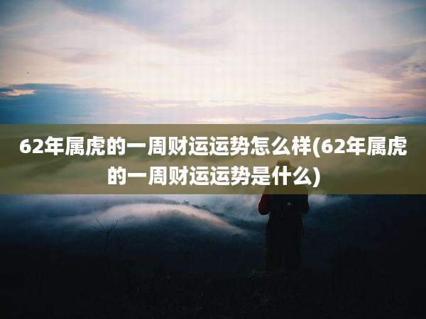 62年属虎的一周财运运势怎么样(62年属虎的一周财运运势是什么)