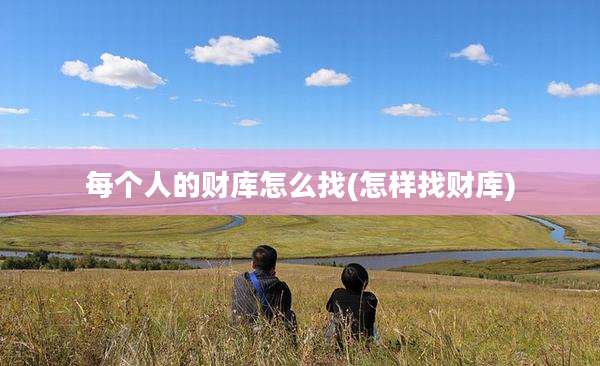 每个人的财库怎么找(怎样找财库)