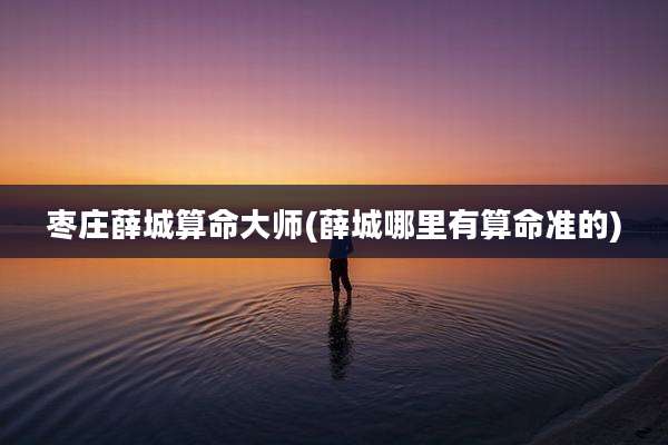枣庄薛城算命大师(薛城哪里有算命准的)