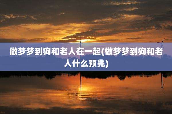 做梦梦到狗和老人在一起(做梦梦到狗和老人什么预兆)
