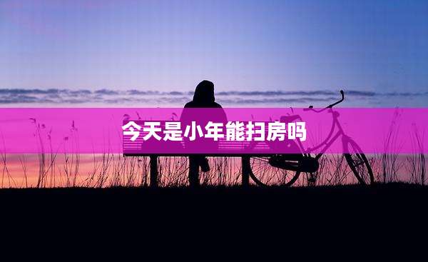 今天是小年能扫房吗