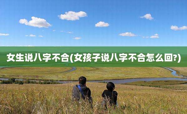 女生说八字不合(女孩子说八字不合怎么回?)