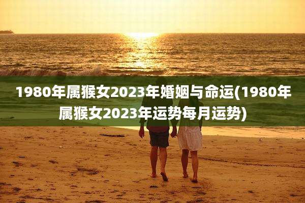 1980年属猴女2023年婚姻与命运(1980年属猴女2023年运势每月运势)