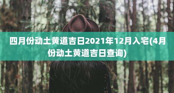 四月份动土黄道吉日2021年12月入宅(4月份动土黄道吉日查询)