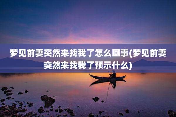 梦见前妻突然来找我了怎么回事(梦见前妻突然来找我了预示什么)