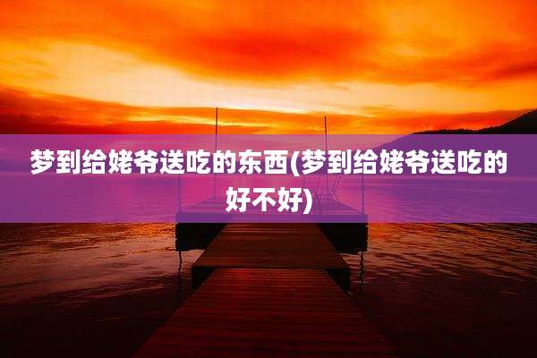 梦到给姥爷送吃的东西(梦到给姥爷送吃的好不好)