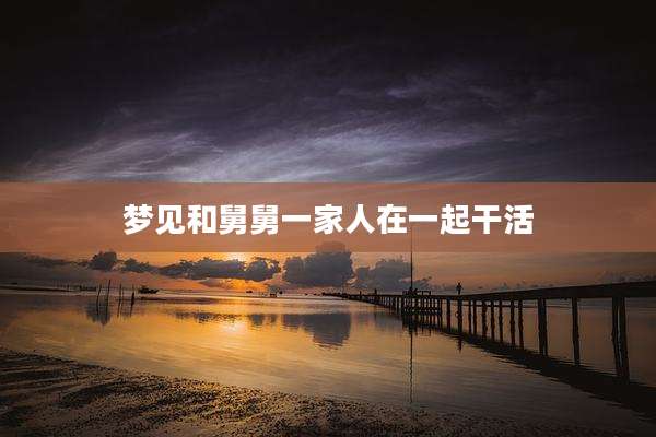 梦见和舅舅一家人在一起干活