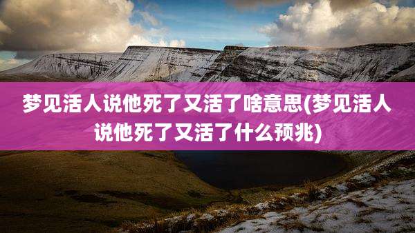 梦见活人说他死了又活了啥意思(梦见活人说他死了又活了什么预兆)
