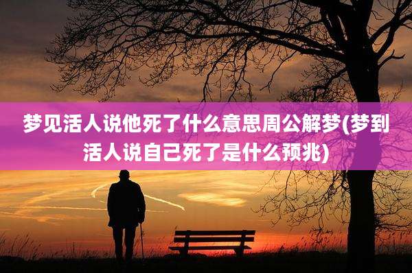 梦见活人说他死了什么意思周公解梦(梦到活人说自己死了是什么预兆)