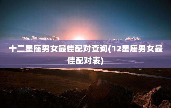 十二星座男女最佳配对查询(12星座男女最佳配对表)