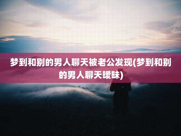 梦到和别的男人聊天被老公发现(梦到和别的男人聊天暧昧)