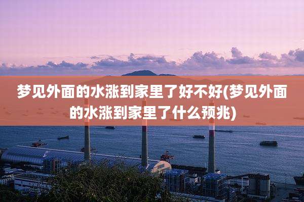 梦见外面的水涨到家里了好不好(梦见外面的水涨到家里了什么预兆)
